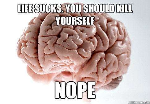 Life sucks. you should kill yourself nope  Scumbag Brain