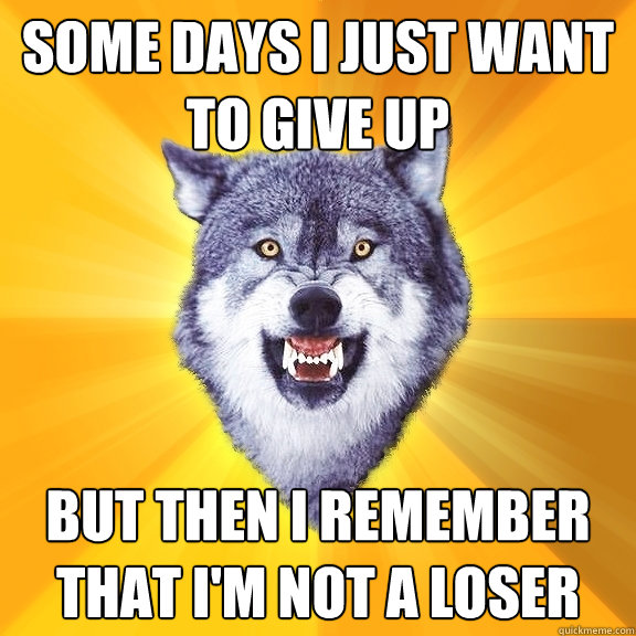 some days i just want to give up but then i remember that i'm not a loser  Courage Wolf