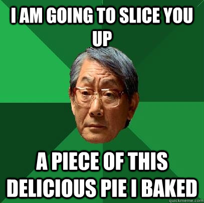 I am going to slice you up a piece of this delicious pie i baked  High Expectations Asian Father