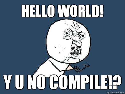 HELLO WORLD! Y U NO COMPILE!?  Y U No