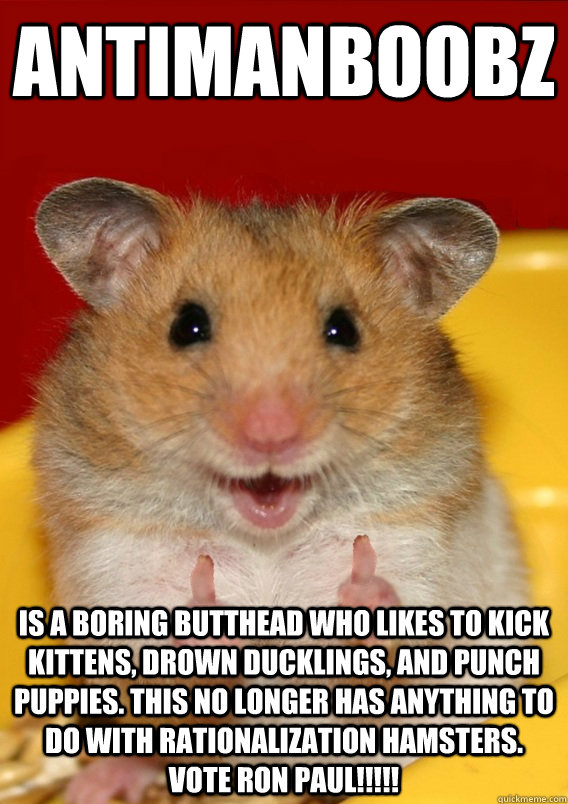 antimanboobz is a boring butthead who likes to kick kittens, drown ducklings, and punch puppies. this no longer has anything to do with rationalization hamsters. vote ron paul!!!!!  Rationalization Hamster