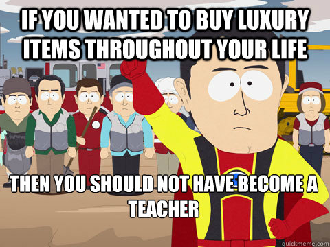 if you wanted to buy luxury items throughout your life then you should not have become a teacher  Captain Hindsight