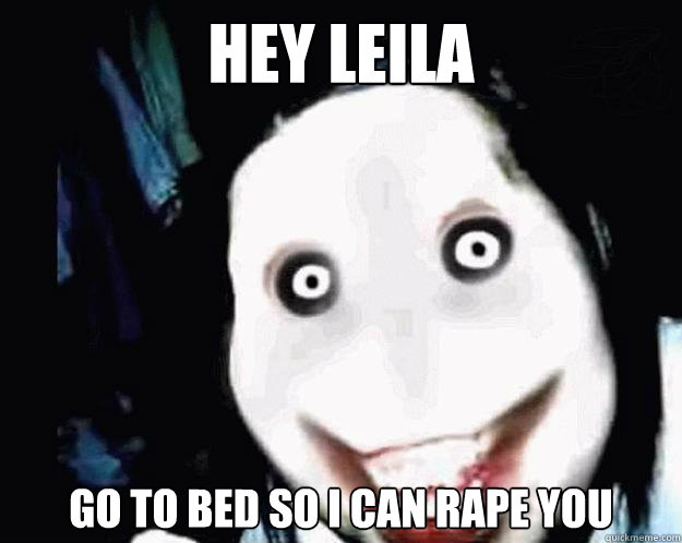 Hey Leila Go to bed so i can rape you  Jeff the Killer