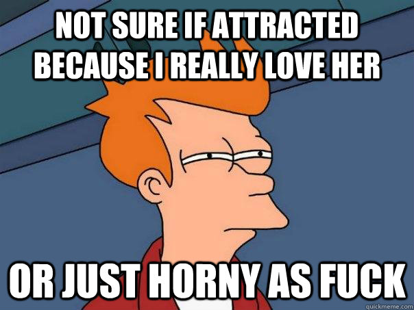 Not sure if attracted because I really love her Or just horny as fuck - Not sure if attracted because I really love her Or just horny as fuck  Futurama Fry