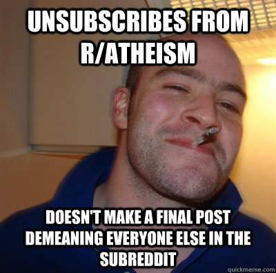 unsubscribes from r/atheism doesn't make a final post demeaning everyone else in the subreddit  