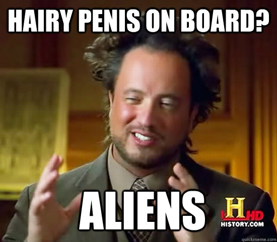 hairy penis on board?  Aliens  Ancient Aliens