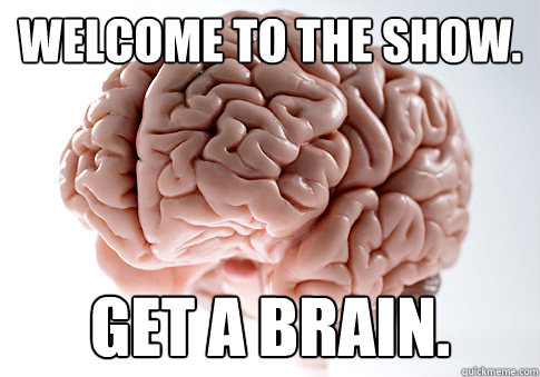 Welcome to the show. Get a brain.   Scumbag Brain