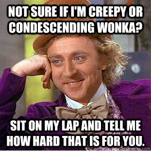 Not sure if I'm creepy or condescending wonka? Sit on my lap and tell me how hard that is for you.  Creepy Wonka