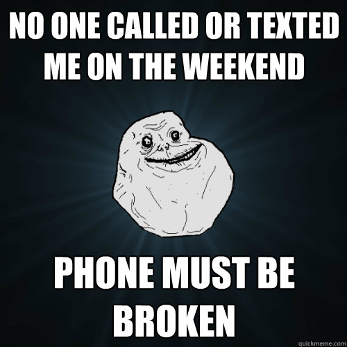 No one called or texted me on the weekend phone must be broken  Forever Alone