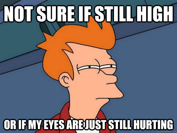 Not sure if still high Or if my eyes are just still hurting  Futurama Fry