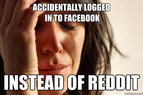 Accidentally Logged
 in to Facebook Instead of Reddit  First World Problems