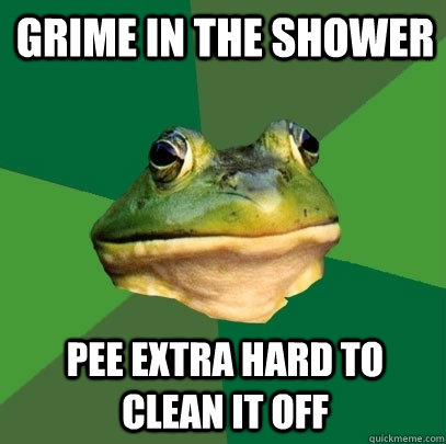 Grime in the shower pee extra hard to clean it off  Foul Bachelor Frog