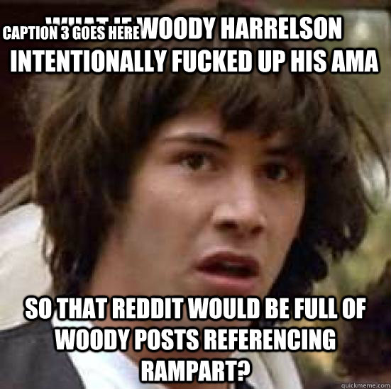 What if Woody Harrelson intentionally fucked up his AMA so that reddit would be full of woody posts referencing rampart? Caption 3 goes here  conspiracy keanu