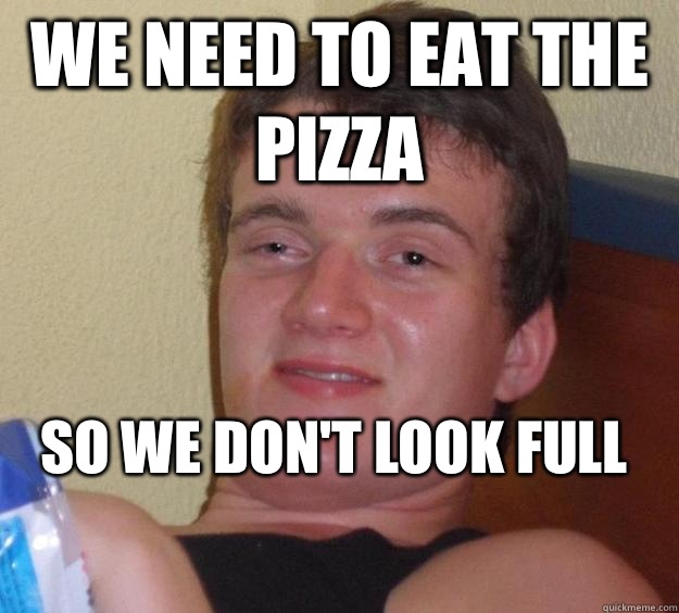 We need to eat the pizza So we don't look full
  10 Guy