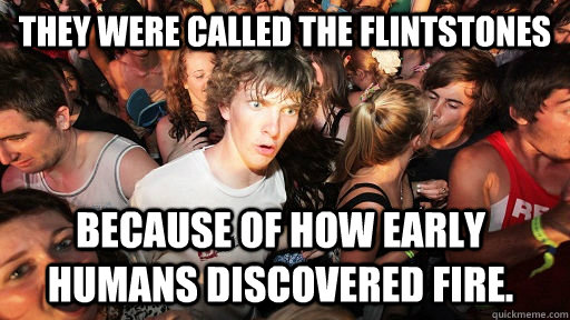 They Were called the Flintstones  because of how early humans discovered fire.  Sudden Clarity Clarence