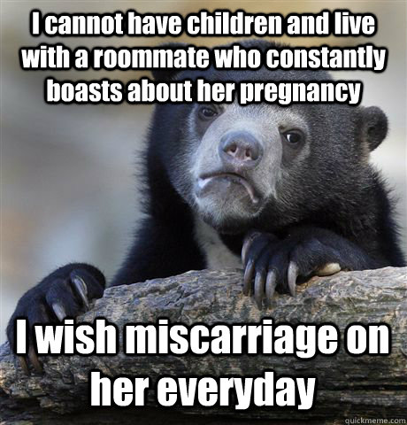 I cannot have children and live with a roommate who constantly boasts about her pregnancy I wish miscarriage on her everyday  Confession Bear