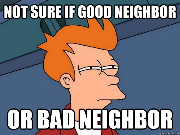 Not sure if good neighbor   Or bad neighbor  Futurama Fry