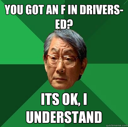 you got an F in drivers-ed? its ok, i understand - you got an F in drivers-ed? its ok, i understand  High Expectations Asian Father