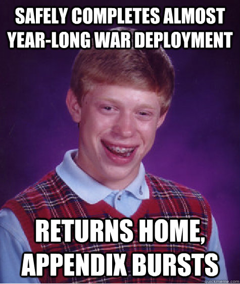 safely completes almost year-long war deployment returns home, appendix bursts - safely completes almost year-long war deployment returns home, appendix bursts  Bad Luck Brian