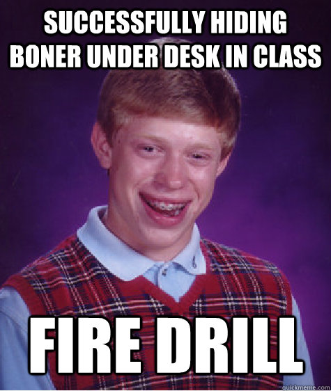 Successfully hiding boner under desk in class FIRE DRILL  Bad Luck Brian