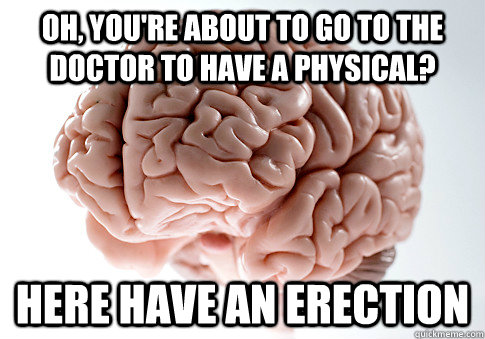 Oh, you're about to go to the doctor to have a physical? Here have an erection  Scumbag Brain