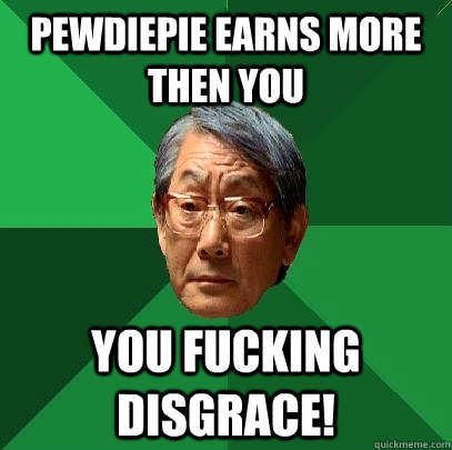 Pewdiepie earns more then you you fucking disgrace!  High Expectations Asian Father