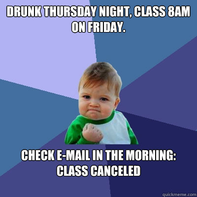 Drunk Thursday night, Class 8am on friday. Check e-mail in the morning: class canceled  Success Kid