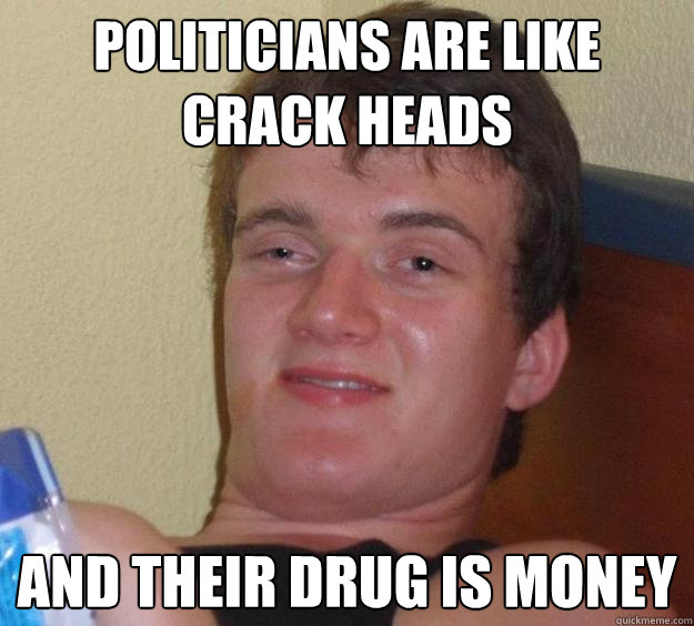 Politicians are like crack heads and their drug is money  10 Guy