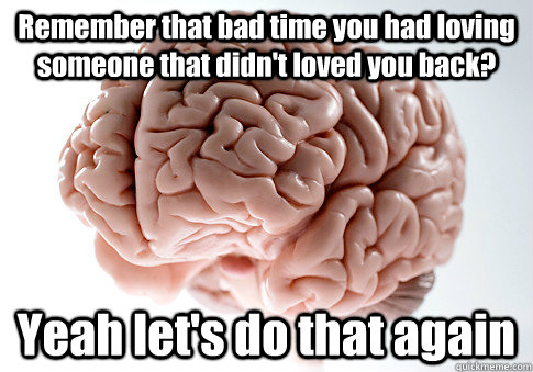 Remember that bad time you had loving someone that didn't loved you back? Yeah let's do that again  Scumbag Brain