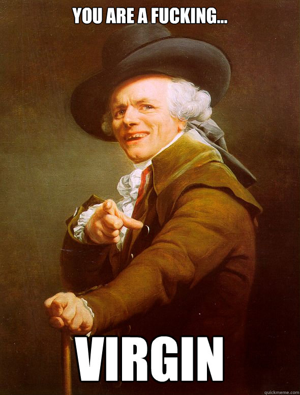 you are a fucking... virgin  Joseph Ducreux