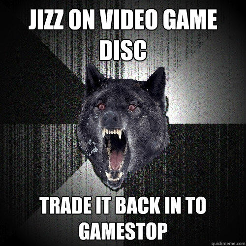 jizz on video game disc trade it back in to gamestop - jizz on video game disc trade it back in to gamestop  Insanity Wolf