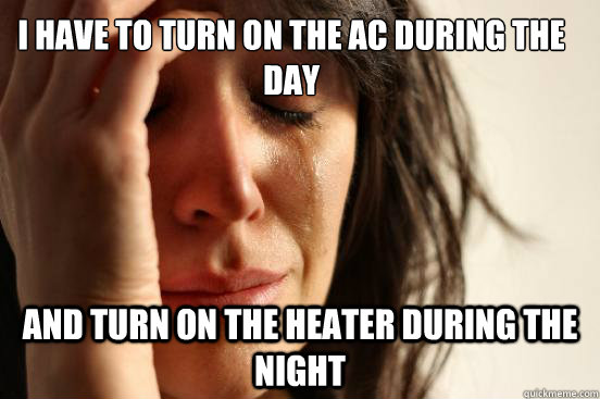 i have to turn on the AC during the day and turn on the heater during the night - i have to turn on the AC during the day and turn on the heater during the night  First World Problems