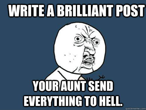 Write a Brilliant post Your aunt send everything to hell.  Y U No