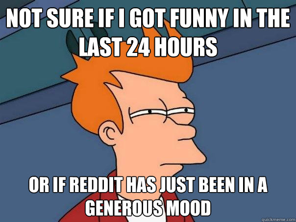 Not sure if I got funny in the last 24 hours Or if Reddit has just been in a generous mood  Futurama Fry