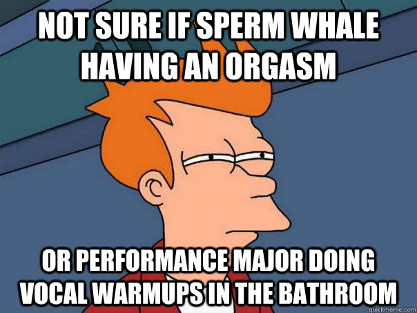 Not sure if sperm whale having an orgasm Or performance major doing vocal warmups in the bathroom  Futurama Fry