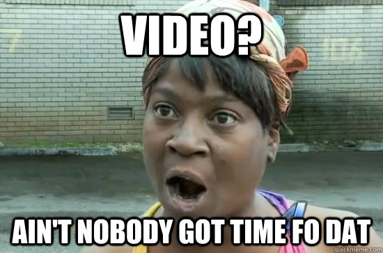 video? ain't nobody got time fo dat  Aint nobody got time for that