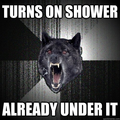 turns on shower already under it  Insanity Wolf