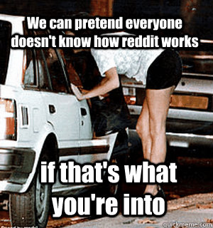 We can pretend everyone doesn't know how reddit works if that's what you're into  Karma Whore