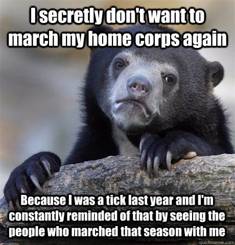 I secretly don't want to march my home corps again Because I was a tick last year and I'm constantly reminded of that by seeing the people who marched that season with me  Confession Bear