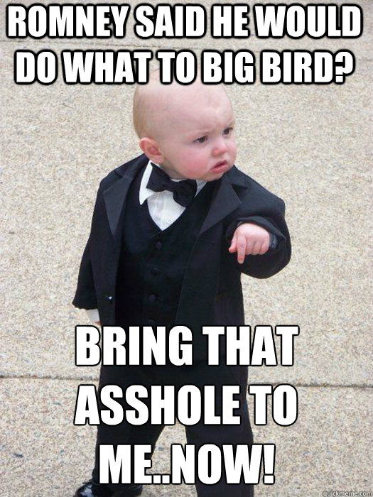 Romney said he would do what to Big Bird? Bring that asshole to me..NOW!   Baby Godfather