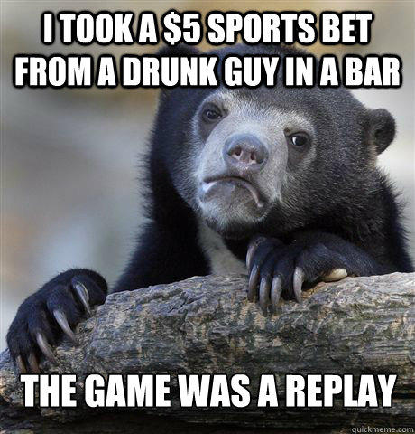 I took a $5 sports bet from a drunk guy in a bar the game was a replay  