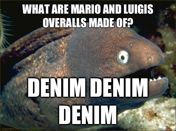 What are Mario and luigis overalls made of? Denim denim denim  Bad Joke Eel