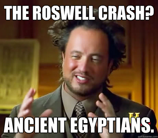 The Roswell Crash? Ancient Egyptians.  Ancient Aliens