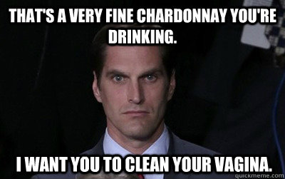 That's a very fine chardonnay you're drinking.  I want you to clean your vagina.   Menacing Josh Romney