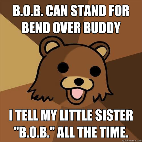 b.o.b. can stand for bend over buddy i tell my little sister 