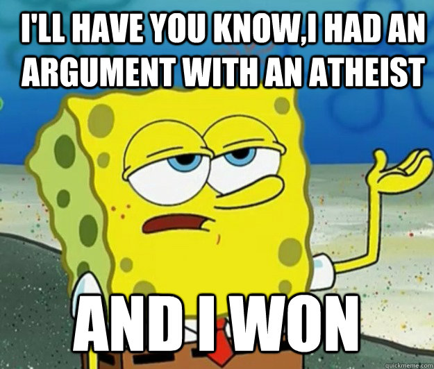 I'll have you know,I had an argument with an atheist  And I won - I'll have you know,I had an argument with an atheist  And I won  How tough am I