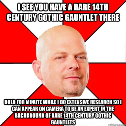 I see you have a rare 14th century Gothic gauntlet there Hold for minute while I do extensive research so I can appear on camera to be an expert in the background of rare 14th century Gothic gauntlets - I see you have a rare 14th century Gothic gauntlet there Hold for minute while I do extensive research so I can appear on camera to be an expert in the background of rare 14th century Gothic gauntlets  Pawn Star