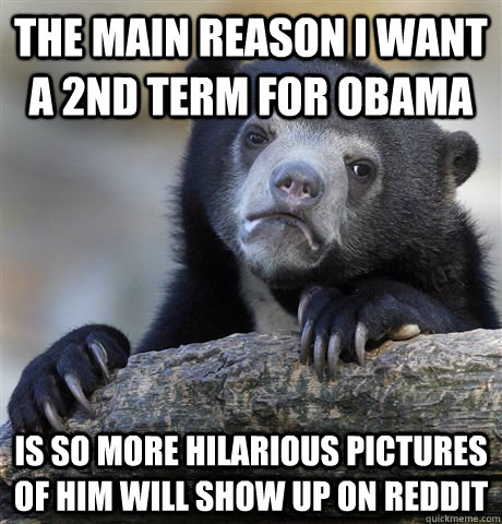 the main reason i want a 2nd term for obama is so more hilarious pictures of him will show up on reddit  Confession Bear