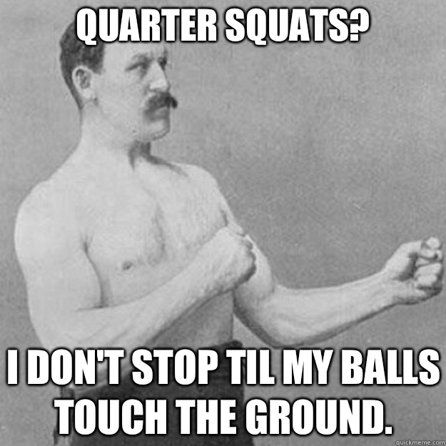 Quarter squats? I DON'T STOP TIL MY BALLS TOUCH THE GROUND.  overly manly man