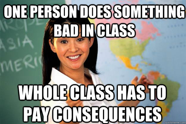 One person does something bad in class whole class has to pay consequences - One person does something bad in class whole class has to pay consequences  Unhelpful High School Teacher